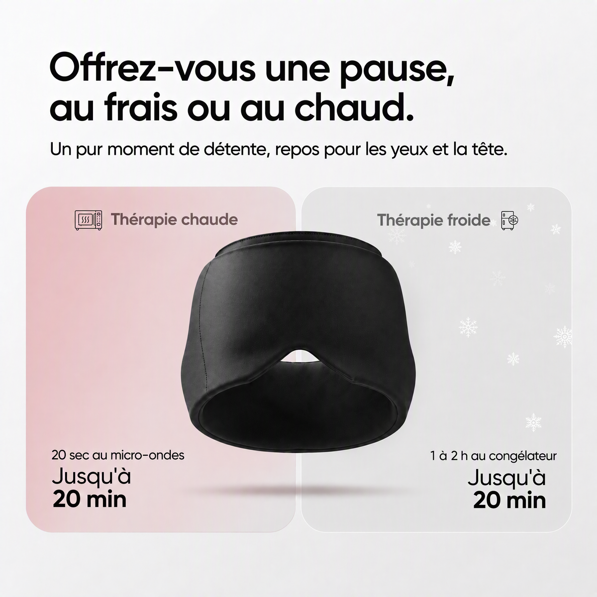 Offrez-vous une pause, au frais ou au chaud : 20 secondes au micro-ondes ou 1 à 2 h au congélateur, jusqu'à 20 minutes